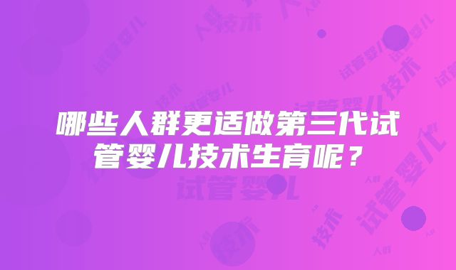 哪些人群更适做第三代试管婴儿技术生育呢？