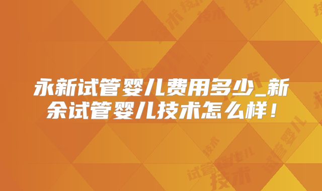 永新试管婴儿费用多少_新余试管婴儿技术怎么样！