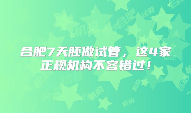 合肥7天胚做试管,这4家正规机构不容错过!