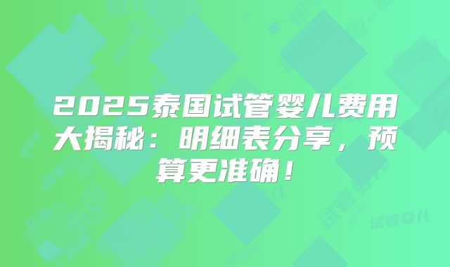 2025泰国试管婴儿费用大揭秘：明细表分享，预算更准确！