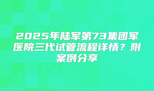 2025年陆军第73集团军医院三代试管流程详情？附案例分享