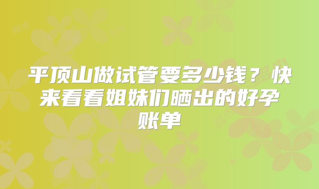 平顶山做试管要多少钱?快来看看姐妹们晒出的好孕账单