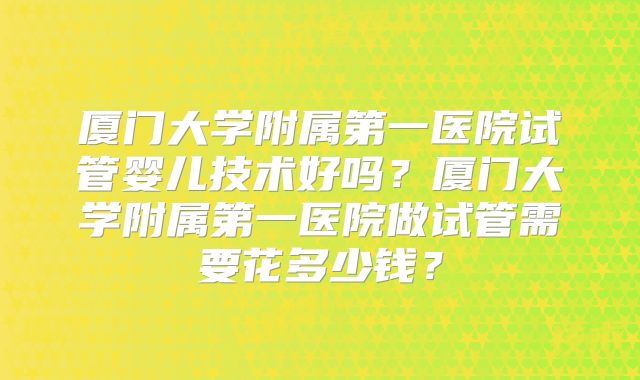 厦门大学附属第一医院试管婴儿技术好吗？厦门大学附属第一医院做试管需要花多少钱？