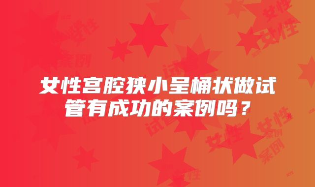 女性宫腔狭小呈桶状做试管有成功的案例吗？