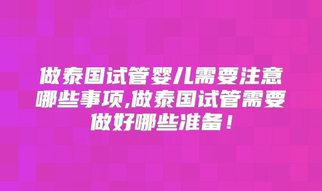做泰国试管婴儿需要注意哪些事项,做泰国试管需要做好哪些准备！
