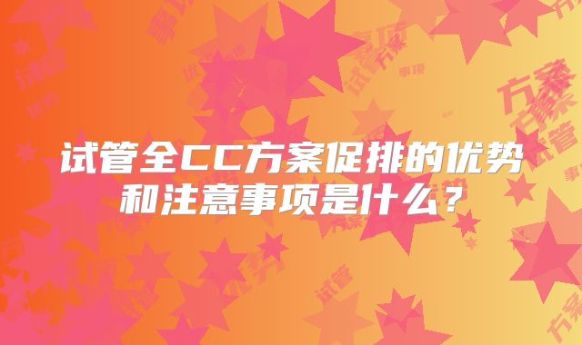 试管全CC方案促排的优势和注意事项是什么？