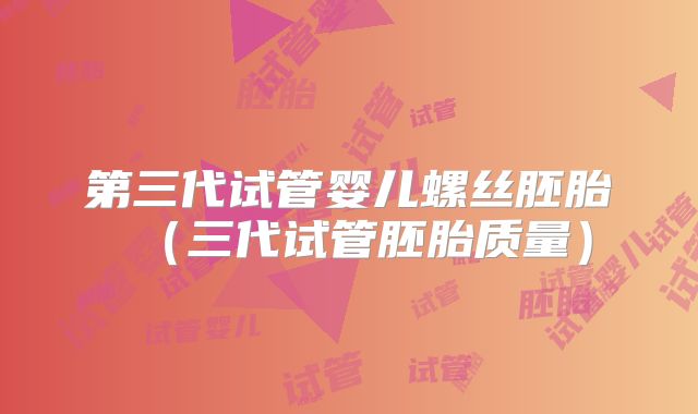 第三代试管婴儿螺丝胚胎（三代试管胚胎质量）