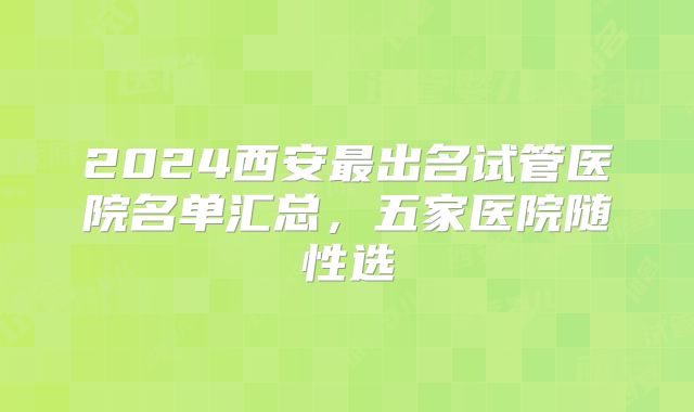 2024西安最出名试管医院名单汇总,五家医院随性选