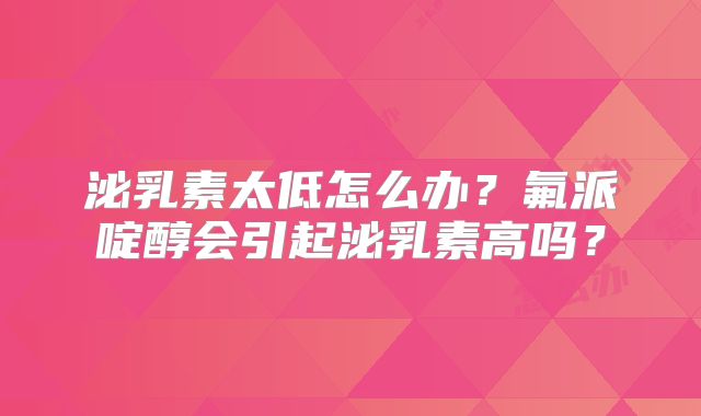 泌乳素太低怎么办？氟派啶醇会引起泌乳素高吗？