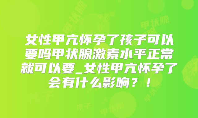 女性甲亢怀孕了孩子可以要吗甲状腺激素水平正常就可以要_女性甲亢怀孕了会有什么影响？！