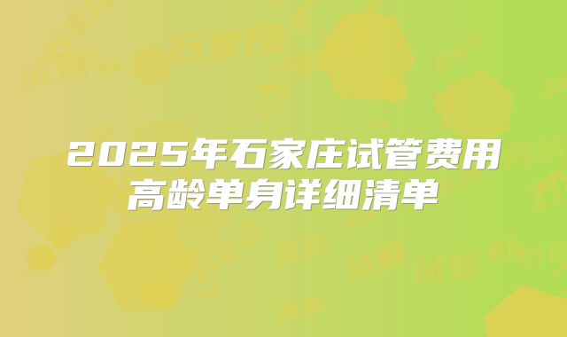 2025年石家庄试管费用高龄单身详细清单