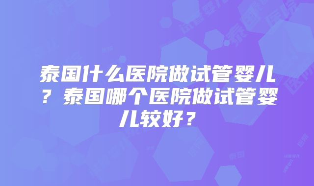 泰国什么医院做试管婴儿？泰国哪个医院做试管婴儿较好？