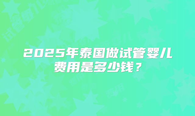 2025年泰国做试管婴儿费用是多少钱？