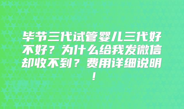 毕节三代试管婴儿三代好不好？为什么给我发微信却收不到？费用详细说明！