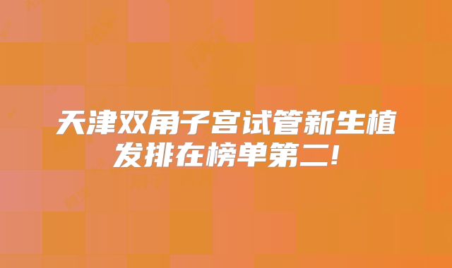 天津双角子宫试管新生植发排在榜单第二!