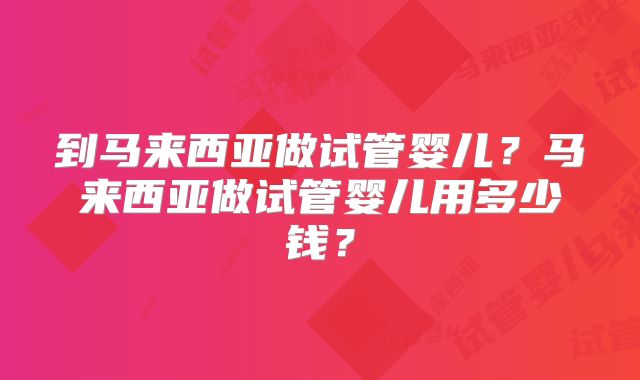 到马来西亚做试管婴儿？马来西亚做试管婴儿用多少钱？