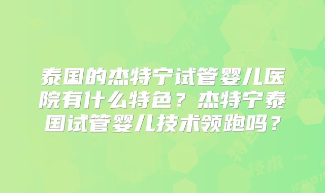 泰国的杰特宁试管婴儿医院有什么特色？杰特宁泰国试管婴儿技术领跑吗？