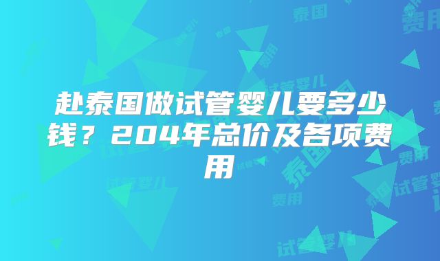 赴泰国做试管婴儿要多少钱?204年总价及各项费用