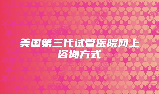 美国第三代试管医院网上咨询方式