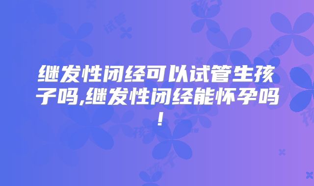 继发性闭经可以试管生孩子吗,继发性闭经能怀孕吗！