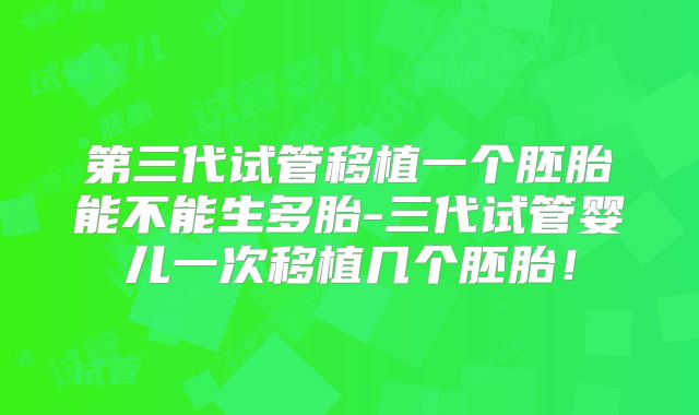 第三代试管移植一个胚胎能不能生多胎-三代试管婴儿一次移植几个胚胎！