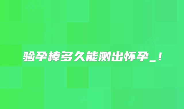 验孕棒多久能测出怀孕_！