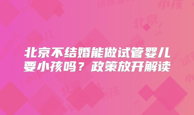 北京不结婚能做试管婴儿要小孩吗？政策放开解读