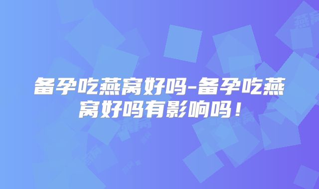 备孕吃燕窝好吗-备孕吃燕窝好吗有影响吗！