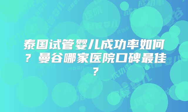 泰国试管婴儿成功率如何？曼谷哪家医院口碑最佳？