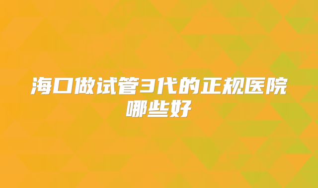 海口做试管3代的正规医院哪些好