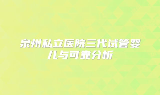 泉州私立医院三代试管婴儿与可靠分析