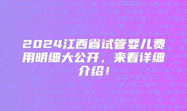 2024江西省试管婴儿费用明细大公开，来看详细介绍！