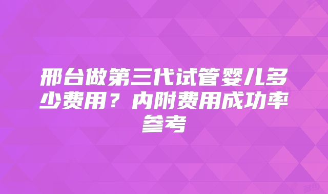 邢台做第三代试管婴儿多少费用？内附费用成功率参考