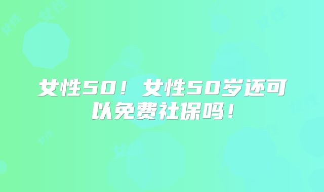 女性50!女性50岁还可以免费社保吗!