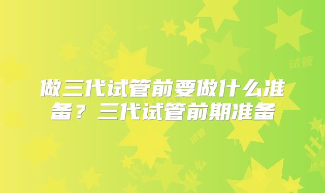做三代试管前要做什么准备？三代试管前期准备