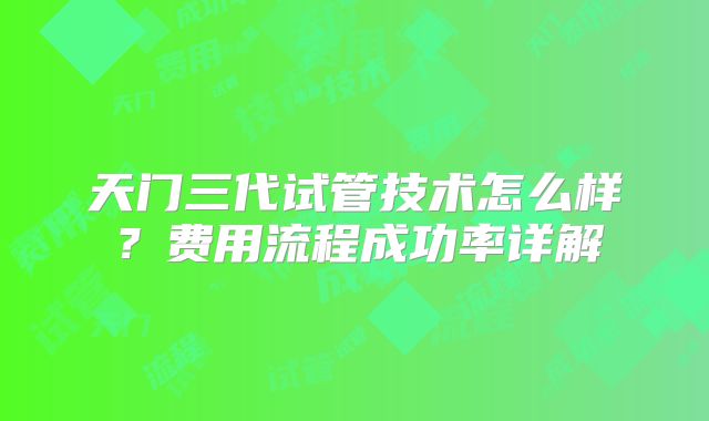 天门三代试管技术怎么样？费用流程成功率详解
