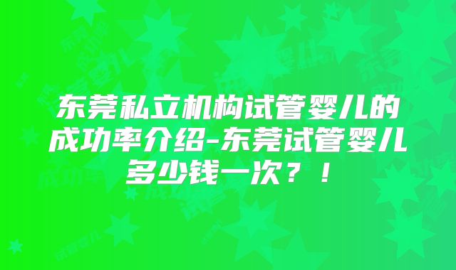 东莞私立机构试管婴儿的成功率介绍-东莞试管婴儿多少钱一次？！