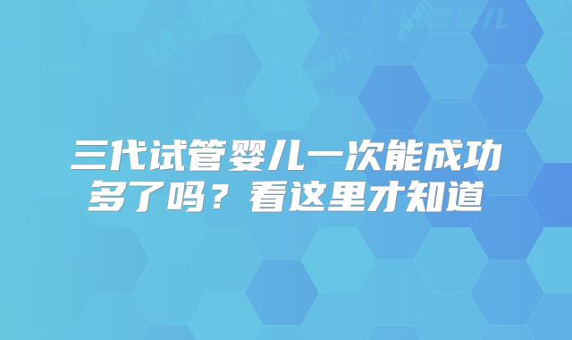 三代试管婴儿一次能成功多了吗？看这里才知道