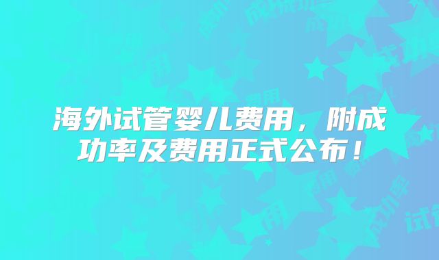海外试管婴儿费用,附成功率及费用正式公布!