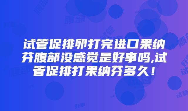 试管促排卵打完进口果纳芬腹部没感觉是好事吗,试管促排打果纳芬多久！