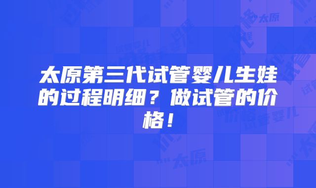 太原第三代试管婴儿生娃的过程明细？做试管的价格！