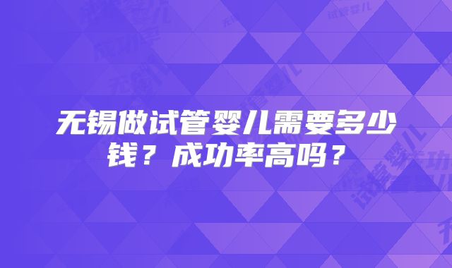无锡做试管婴儿需要多少钱？成功率高吗？