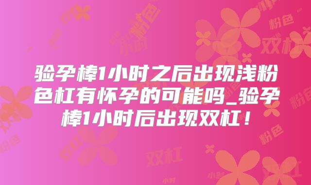验孕棒1小时之后出现浅粉色杠有怀孕的可能吗_验孕棒1小时后出现双杠！