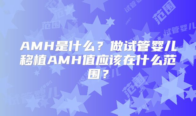 AMH是什么？做试管婴儿移植AMH值应该在什么范围？
