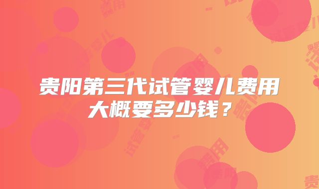 贵阳第三代试管婴儿费用大概要多少钱？