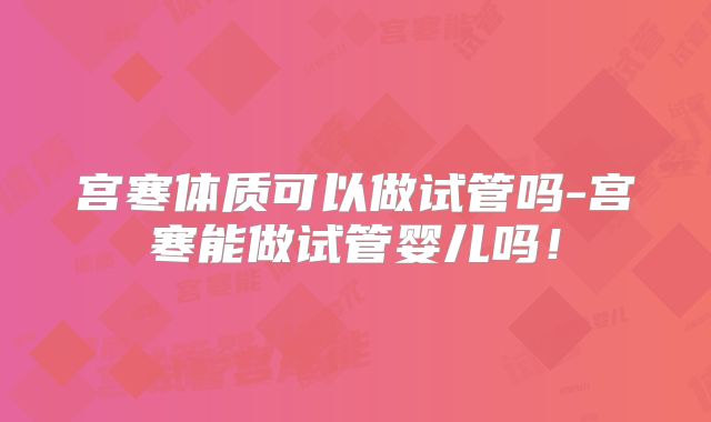 宫寒体质可以做试管吗-宫寒能做试管婴儿吗！