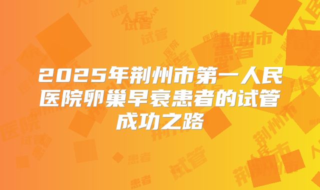 2025年荆州市第一人民医院卵巢早衰患者的试管成功之路