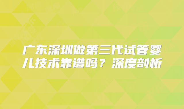 广东深圳做第三代试管婴儿技术靠谱吗?深度剖析