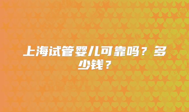 上海试管婴儿可靠吗?多少钱?