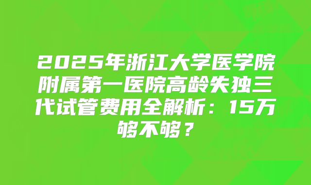 2025年浙江大学医学院附属第一医院高龄失独三代试管费用全解析：15万够不够？